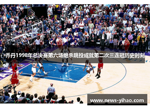 乔丹1998年总决赛第六场绝杀跳投成就第二次三连冠历史时刻