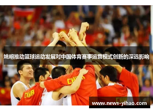 姚明推动篮球运动发展对中国体育赛事运营模式创新的深远影响