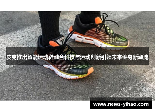皮克推出智能运动鞋融合科技与运动创新引领未来健身新潮流