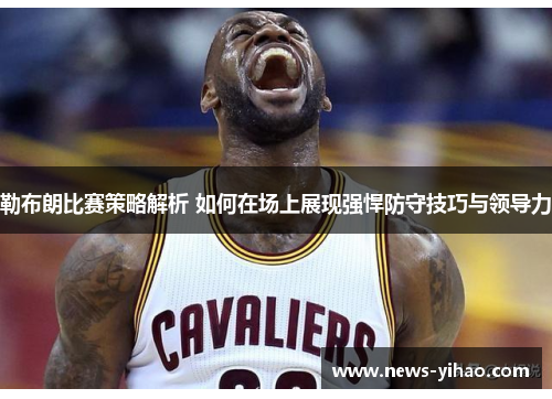 勒布朗比赛策略解析 如何在场上展现强悍防守技巧与领导力