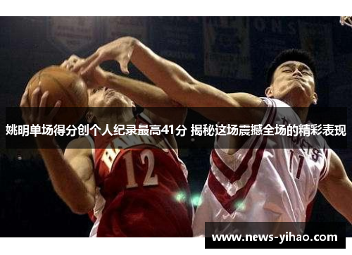 姚明单场得分创个人纪录最高41分 揭秘这场震撼全场的精彩表现