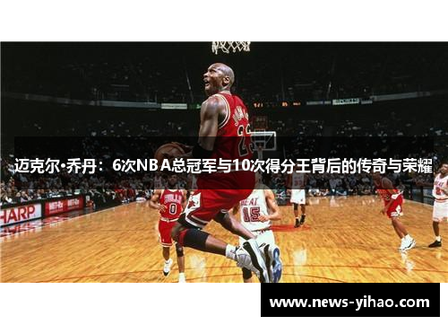 迈克尔·乔丹：6次NBA总冠军与10次得分王背后的传奇与荣耀