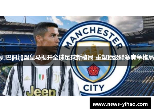姆巴佩加盟皇马揭开全球足球新格局 重塑顶级联赛竞争格局