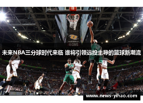 未来NBA三分球时代来临 谁将引领远投主导的篮球新潮流