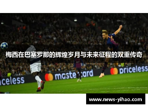 梅西在巴塞罗那的辉煌岁月与未来征程的双重传奇