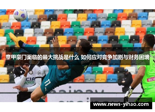 意甲豪门面临的最大挑战是什么 如何应对竞争加剧与财务困境
