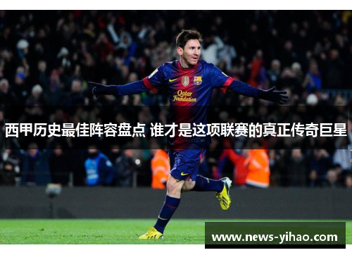西甲历史最佳阵容盘点 谁才是这项联赛的真正传奇巨星