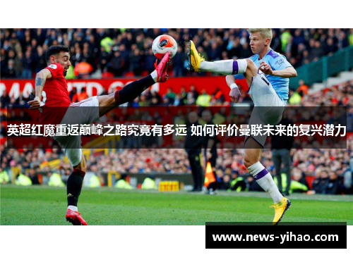 英超红魔重返巅峰之路究竟有多远 如何评价曼联未来的复兴潜力
