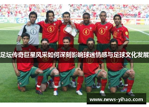 足坛传奇巨星风采如何深刻影响球迷情感与足球文化发展