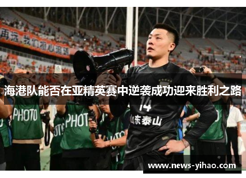 海港队能否在亚精英赛中逆袭成功迎来胜利之路