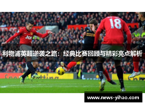 利物浦英超逆袭之路：经典比赛回顾与精彩亮点解析