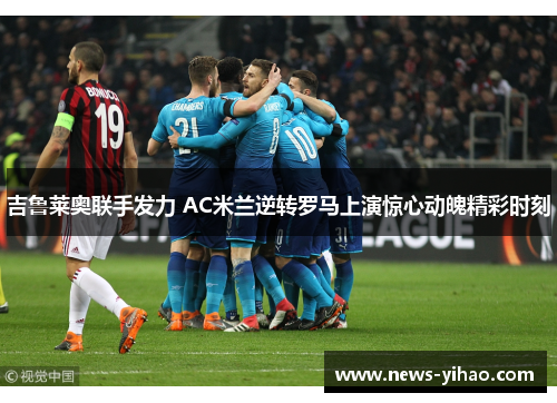 吉鲁莱奥联手发力 AC米兰逆转罗马上演惊心动魄精彩时刻
