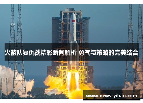 火箭队复仇战精彩瞬间解析 勇气与策略的完美结合