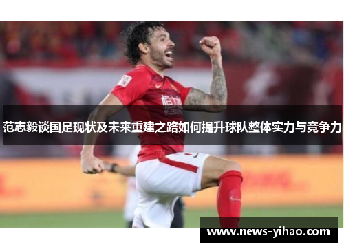 范志毅谈国足现状及未来重建之路如何提升球队整体实力与竞争力