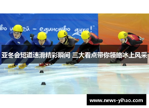 亚冬会短道速滑精彩瞬间 三大看点带你领略冰上风采
