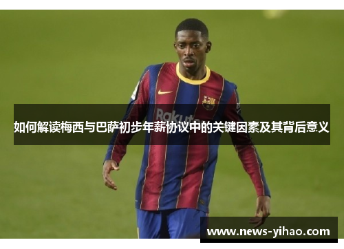 如何解读梅西与巴萨初步年薪协议中的关键因素及其背后意义