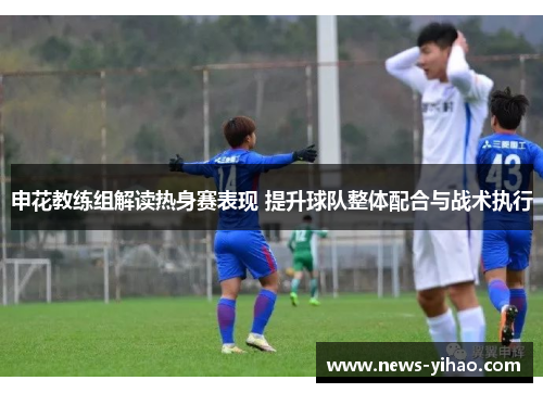 申花教练组解读热身赛表现 提升球队整体配合与战术执行
