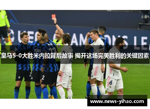 皇马5-0大胜米内拉背后故事 揭开这场完美胜利的关键因素
