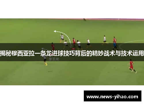 揭秘穆西亚拉一条龙进球技巧背后的精妙战术与技术运用