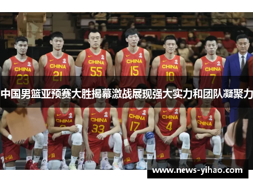 中国男篮亚预赛大胜揭幕激战展现强大实力和团队凝聚力