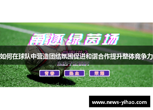 如何在球队中营造团结氛围促进和谐合作提升整体竞争力