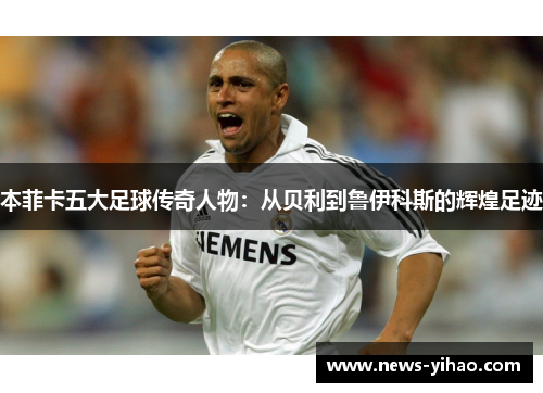 本菲卡五大足球传奇人物：从贝利到鲁伊科斯的辉煌足迹
