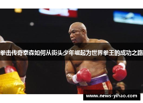 拳击传奇泰森如何从街头少年崛起为世界拳王的成功之路