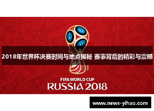 2018年世界杯决赛时间与地点揭秘 赛事背后的精彩与震撼