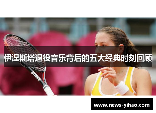 伊涅斯塔退役音乐背后的五大经典时刻回顾