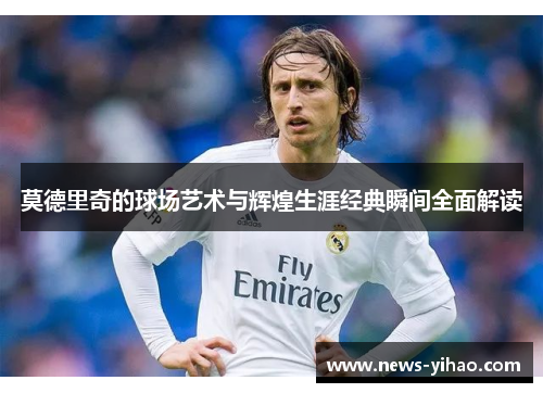 莫德里奇的球场艺术与辉煌生涯经典瞬间全面解读