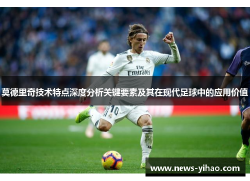 莫德里奇技术特点深度分析关键要素及其在现代足球中的应用价值
