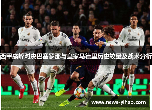 西甲巅峰对决巴塞罗那与皇家马德里历史较量及战术分析