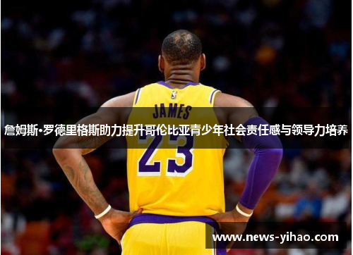 詹姆斯·罗德里格斯助力提升哥伦比亚青少年社会责任感与领导力培养 詹姆斯·罗德里格斯助力提升哥伦比亚青少年社会责任感与领导力培养