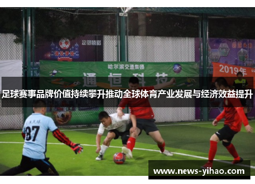 足球赛事品牌价值持续攀升推动全球体育产业发展与经济效益提升 足球赛事品牌价值持续攀升推动全球体育产业发展与经济效益提升