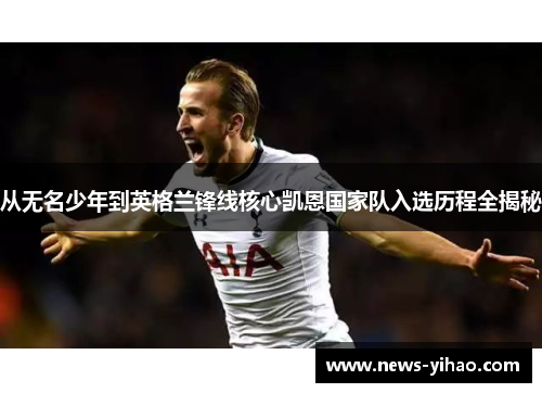 从无名少年到英格兰锋线核心凯恩国家队入选历程全揭秘