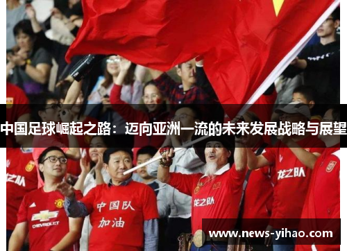 中国足球崛起之路:迈向亚洲一流的未来发展战略与展望 中国足球崛起之路:迈向亚洲一流的未来发展战略与展望