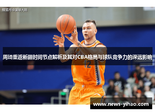 周琦重返新疆时间节点解析及其对CBA格局与球队竞争力的深远影响