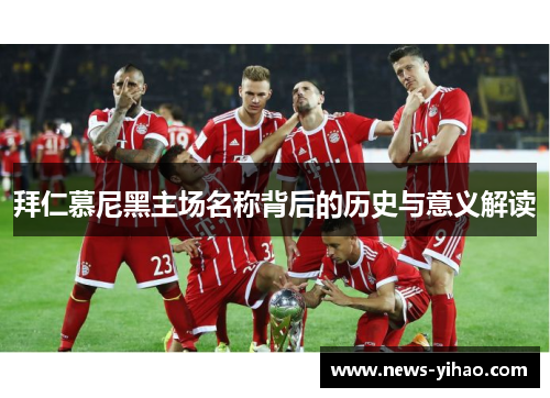 拜仁慕尼黑主场名称背后的历史与意义解读