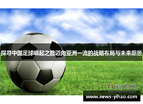 探寻中国足球崛起之路迈向亚洲一流的战略布局与未来愿景