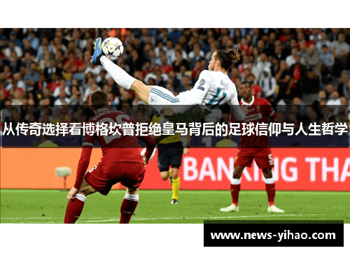 从传奇选择看博格坎普拒绝皇马背后的足球信仰与人生哲学