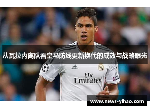 从瓦拉内离队看皇马防线更新换代的成效与战略眼光 从瓦拉内离队看皇马防线更新换代的成效与战略眼光