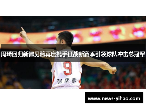 周琦回归新疆男篮再度携手征战新赛季引领球队冲击总冠军