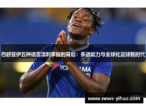 巴舒亚伊五种语言流利掌握的背后：多语能力与全球化足球新时代