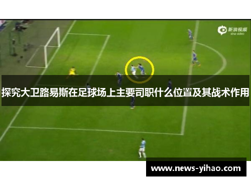 探究大卫路易斯在足球场上主要司职什么位置及其战术作用